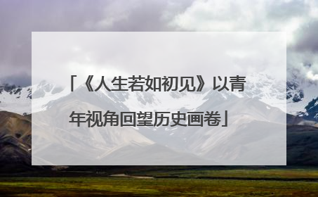《人生若如初见》以青年视角回望历史画卷