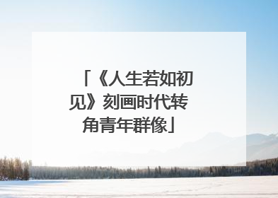 《人生若如初见》刻画时代转角青年群像