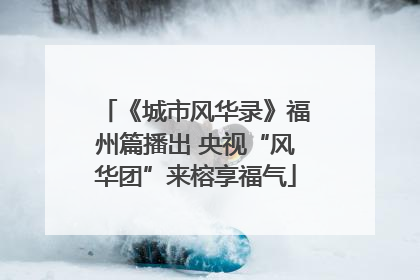 《城市风华录》福州篇播出 央视“风华团”来榕享福气