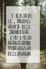 《大美长江，我是行动者》长江流域11省（市）生态环境志愿服务联动活动在江苏南通成功启动
