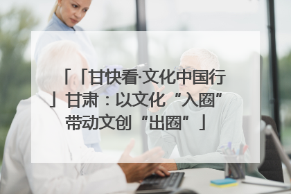 「甘快看·文化中国行」甘肃：以文化“入圈”带动文创“出圈”