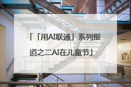 「用AI联通」系列报道之二AI在儿童节