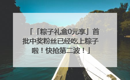 「粽子礼盒0元享」首批中奖粉丝已经吃上粽子啦！快抢第二波！