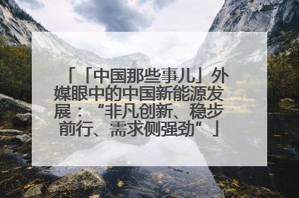 「中国那些事儿」外媒眼中的中国新能源发展：“非凡创新、稳步前行、需求侧强劲”