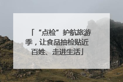 “点检”护航旅游季，让食品抽检贴近百姓、走进生活