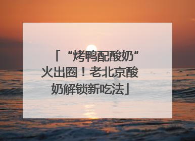 “烤鸭配酸奶”火出圈！老北京酸奶解锁新吃法