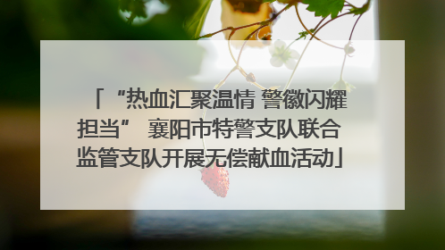 “热血汇聚温情 警徽闪耀担当” 襄阳市特警支队联合监管支队开展无偿献血活动