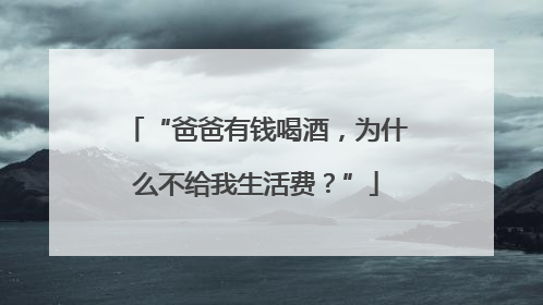 “爸爸有钱喝酒，为什么不给我生活费？”