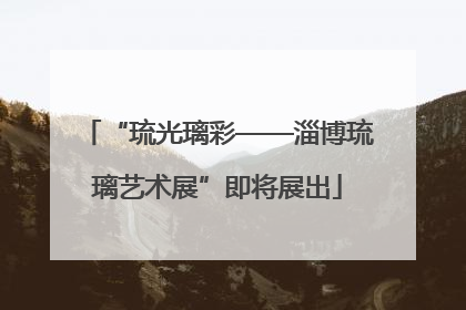 “琉光璃彩——淄博琉璃艺术展”即将展出