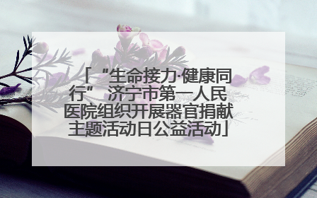 “生命接力·健康同行” 济宁市第一人民医院组织开展器官捐献主题活动日公益活动
