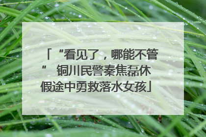 “看见了，哪能不管” 铜川民警秦焦磊休假途中勇救落水女孩