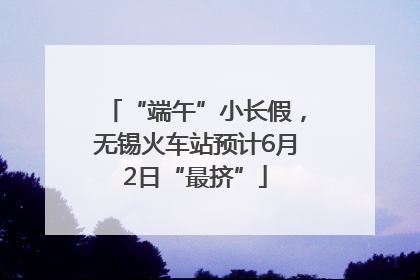 “端午”小长假，无锡火车站预计6月2日“最挤”