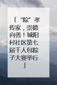 “粽”孝传家，崇德向善！城阳村社区第七届千人包粽子大赛举行