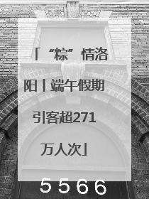 “粽”情洛阳丨端午假期引客超271万人次