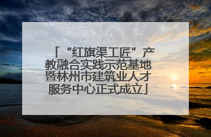 “红旗渠工匠”产教融合实践示范基地暨林州市建筑业人才服务中心正式成立