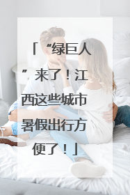 “绿巨人”来了！江西这些城市暑假出行方便了！