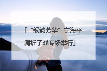 “缑韵芳华”宁海平调折子戏专场举行