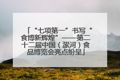 “七项第一”书写“食博新辉煌”——第二十二届中国（漯河）食品博览会亮点纷呈