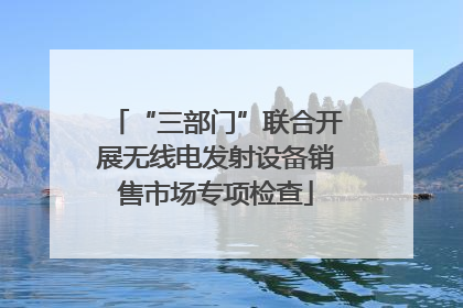 “三部门”联合开展无线电发射设备销售市场专项检查