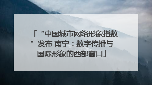 “中国城市网络形象指数”发布 南宁：数字传播与国际形象的西部窗口