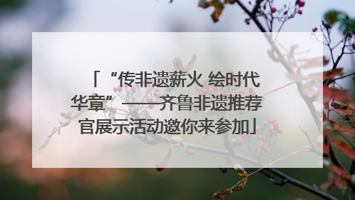 “传非遗薪火 绘时代华章”——齐鲁非遗推荐官展示活动邀你来参加