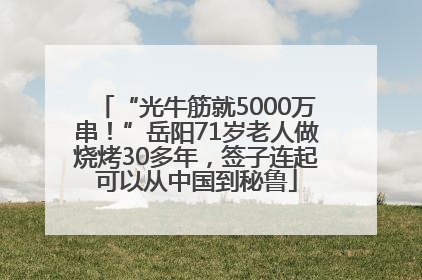 “光牛筋就5000万串！”岳阳71岁老人做烧烤30多年，签子连起可以从中国到秘鲁