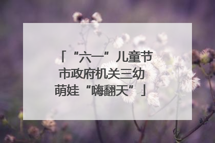 “六一”儿童节 市政府机关三幼萌娃“嗨翻天”