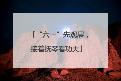 “六一”先观展，接着抚琴看功夫