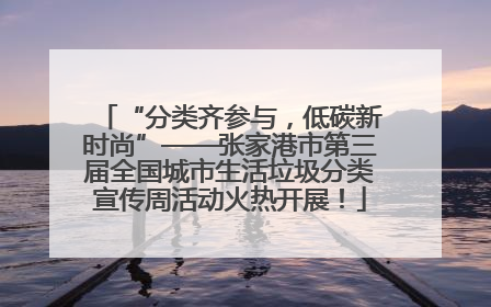 “分类齐参与，低碳新时尚”——张家港市第三届全国城市生活垃圾分类宣传周活动火热开展！