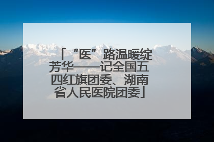 “医”路温暖绽芳华——记全国五四红旗团委、湖南省人民医院团委