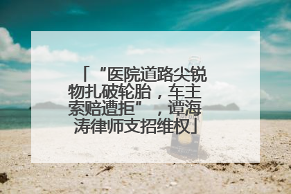 “医院道路尖锐物扎破轮胎，车主索赔遭拒”，谭海涛律师支招维权