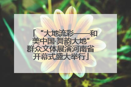 “大地流彩——和美中国·舞韵大地”群众文体展演河南省开幕式盛大举行