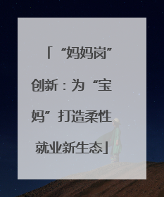 “妈妈岗”创新：为“宝妈”打造柔性就业新生态