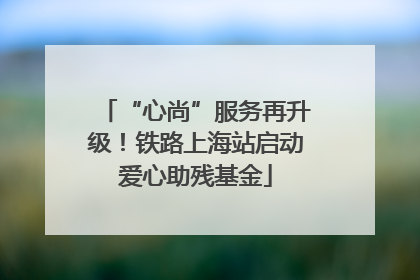 “心尚”服务再升级！铁路上海站启动爱心助残基金