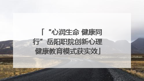 “心润生命 健康同行”岳阳职院创新心理健康教育模式获实效