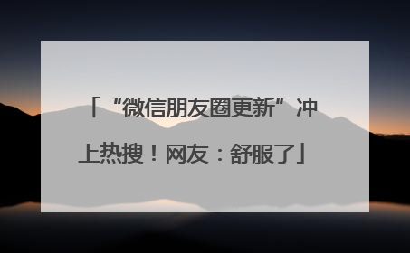 “微信朋友圈更新”冲上热搜！网友：舒服了
