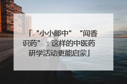 “小小郎中”“闻香识药”：这样的中医药研学活动更能启蒙