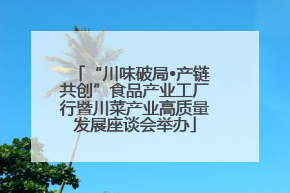 “川味破局•产链共创”食品产业工厂行暨川菜产业高质量发展座谈会举办