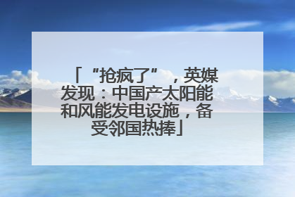 “抢疯了”，英媒发现：中国产太阳能和风能发电设施，备受邻国热捧