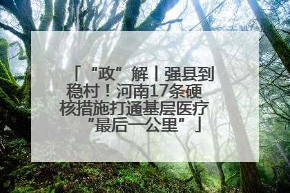 “政”解丨强县到稳村！河南17条硬核措施打通基层医疗“最后一公里”