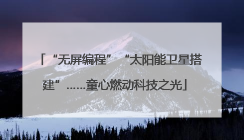 “无屏编程”“太阳能卫星搭建”……童心燃动科技之光