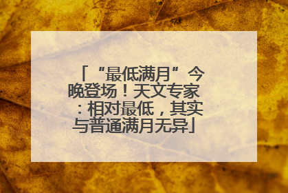 “最低满月”今晚登场！天文专家：相对最低，其实与普通满月无异