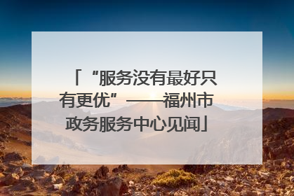 “服务没有最好只有更优”——福州市政务服务中心见闻