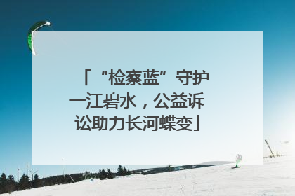 “检察蓝”守护一江碧水，公益诉讼助力长河蝶变