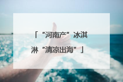 “河南产”冰淇淋“清凉出海”