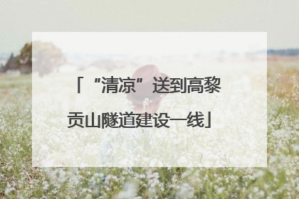 “清凉”送到高黎贡山隧道建设一线