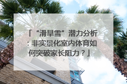 “滑旱雪”潜力分析：非实景化室内体育如何突破家长阻力？