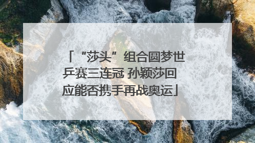 “莎头”组合圆梦世乒赛三连冠 孙颖莎回应能否携手再战奥运