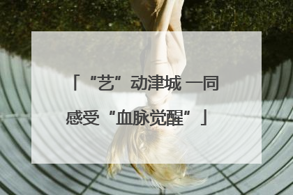 “艺”动津城 一同感受“血脉觉醒”