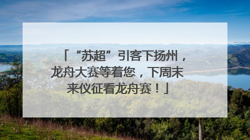 “苏超”引客下扬州，龙舟大赛等着您，下周末来仪征看龙舟赛！